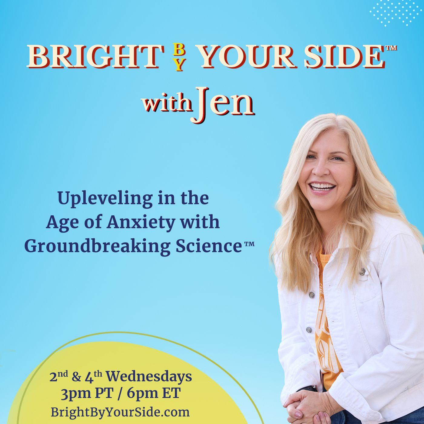 Bright By Your Side™ with Jen: Upleveling in the Age of Anxiety with Groundbreaking Science™