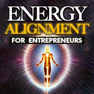 Energy Alignment For Entrepreneurs: Dissolve Stress And Anxiety Through Consciousness Expansion
