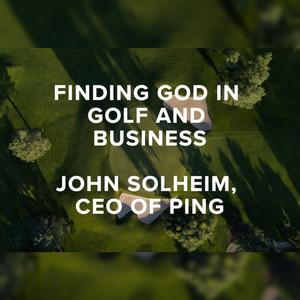 Episode 88 – Finding God in Golf and Business with John Solheim, CEO of PING