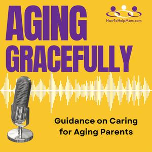 How to Help Mom Podcast: Aging Gracefully