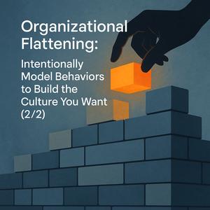 Organizational Flattening: Intentionally Model Behaviors to Build the Culture You Want (2/2)