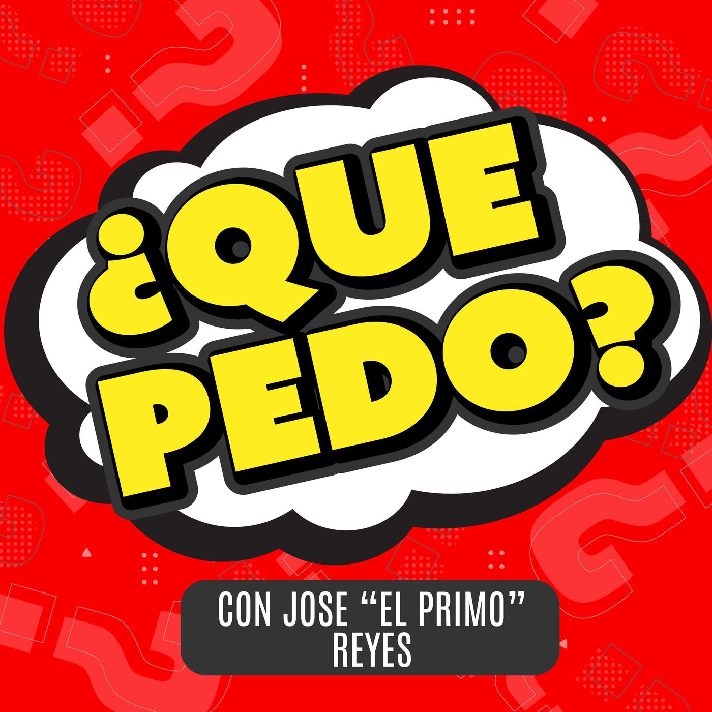 Que Pedo? (podcast) - Jose “El Primo” Reyes | Listen Notes