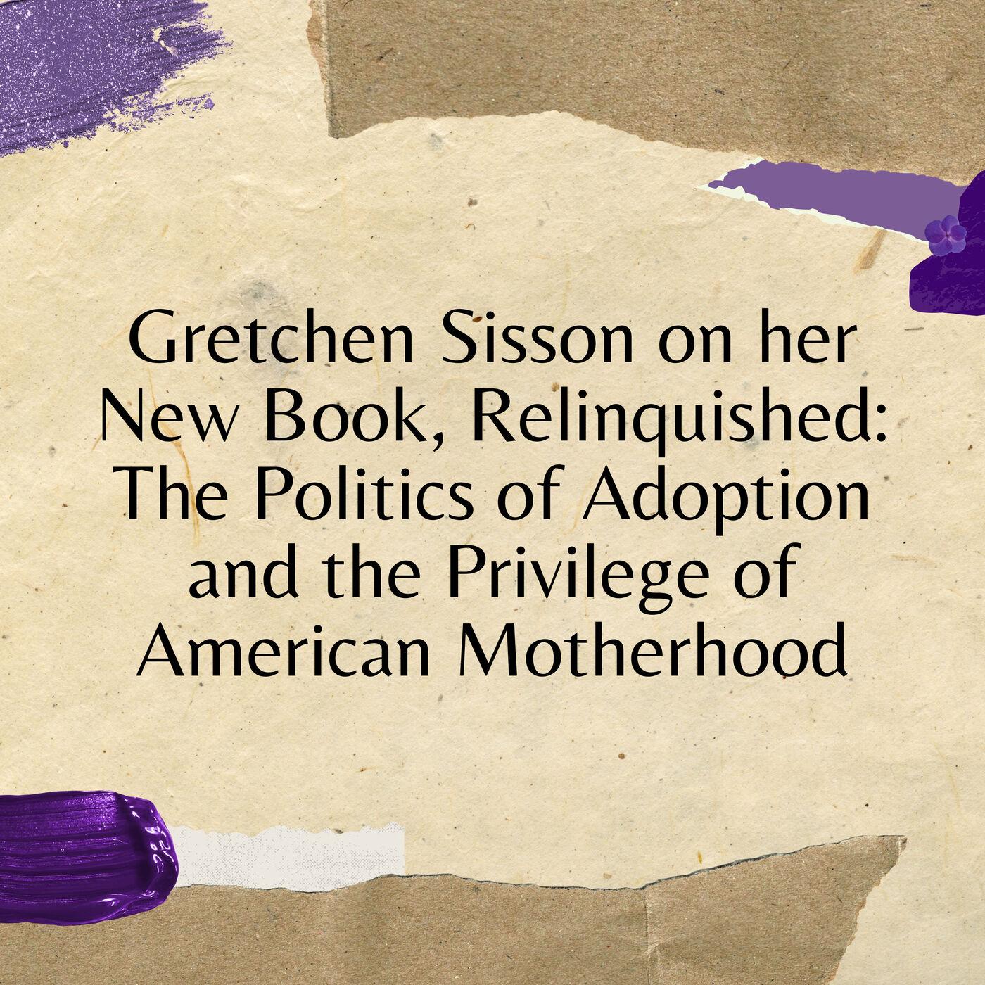 Gretchen Sisson on her New Book, Relinquished: The Politics of Adoption and  the Privilege of American Motherhood | Listen Notes