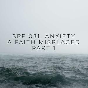 SPF 031: A Faith Misplaced – Anxiety Part 1