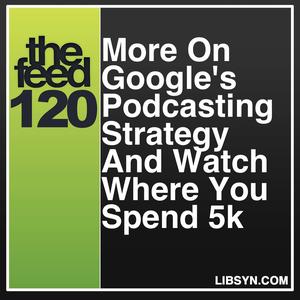 120 More On Google's Podcasting Strategy And Watch Where You Spend 5k