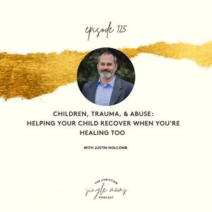 Children, Trauma, & Abuse: Helping Your Child Recover When You’re Healing Too with Justin Holcomb