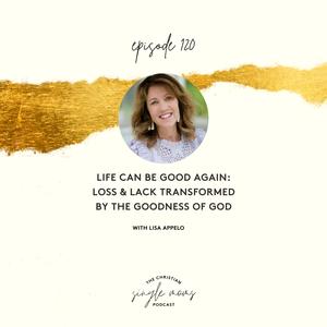 Life can be Good Again: Loss & Lack Transformed by the Goodness of God with Lisa Appelo