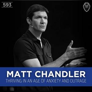 MATT CHANDLER | Part 2, Thriving in an Age of Anxiety and Outrage (Ep. 593)