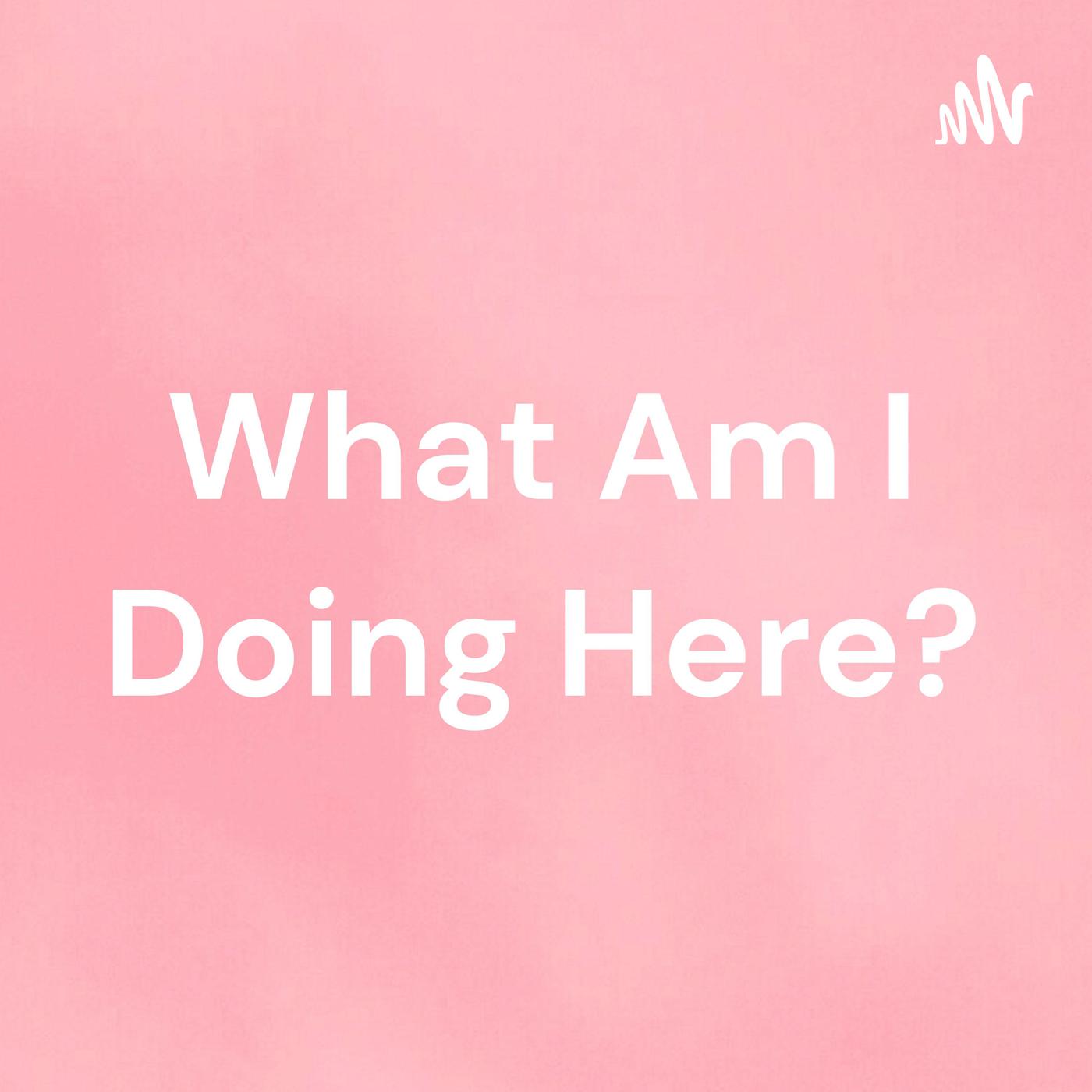 What Am I Doing Here? (podcast) - What Am I Doing Here? | Listen Notes