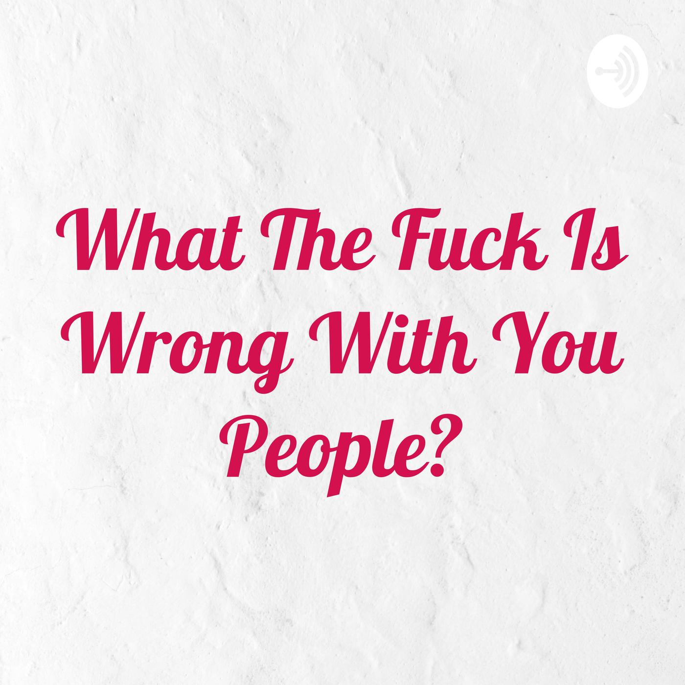 what-the-fuck-is-wrong-with-you-people-7E_AIWbuqoN-uUvGZoSiOKD.1400x1400.jpg